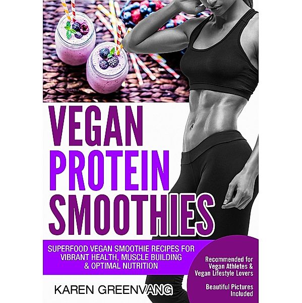 Vegan Protein Smoothies: Superfood Vegan Smoothie Recipes for Vibrant Health, Muscle Building & Optimal Nutrition, Karen Greenvang