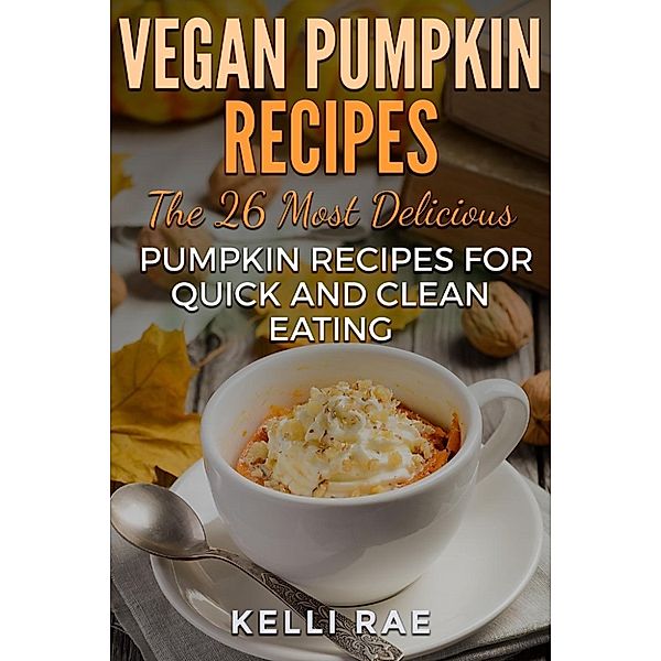 Vegan Pumpkin Recipes: The 26 Most Delicious Pumpkin Recipes for Quick and Clean Eating, Kelli Rae