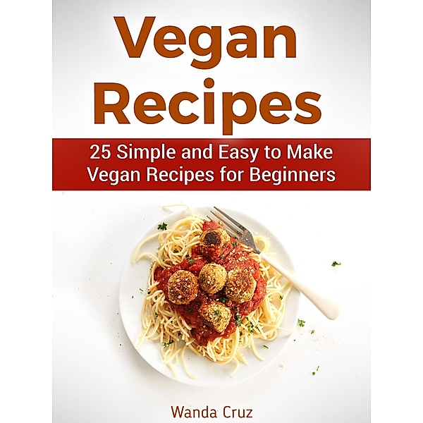 Vegan Recipes: 25 Simple and Easy to Make Vegan Recipes for Beginners, Wanda Cruz