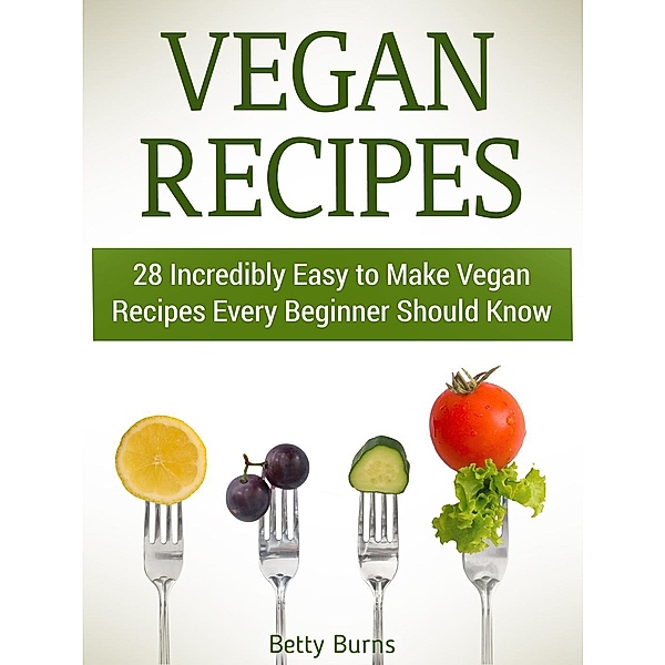 Vegan Recipes: 28 Incredibly Easy to Make Vegan Recipes Every Beginner Should Know, Betty Burns