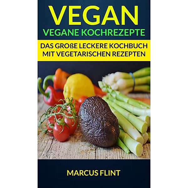 Vegan: Vegane Kochrezepte: Das große leckere Kochbuch mit vegetarischen Rezepten, Marcus Flint