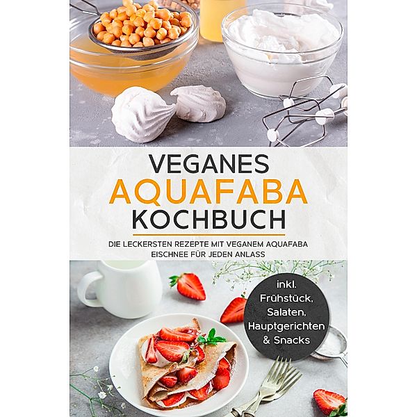 Veganes Aquafaba Kochbuch: Die leckersten Rezepte mit veganem Aquafaba Eischnee für jeden Anlass - inkl. Frühstück, Salaten, Hauptgerichten & Snacks, Milena Bachmann