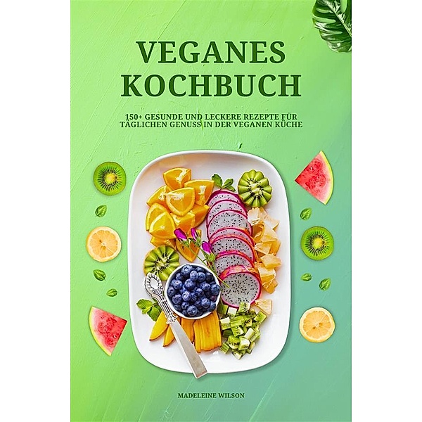 Veganes Kochbuch: 150+ gesunde und leckere Rezepte für täglichen Genuss in der veganen Küche, Madeleine Wilson