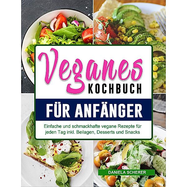 Veganes Kochbuch für Anfänger: Einfache und schmackhafte vegane Rezepte für jeden Tag inkl. Beilagen, Desserts und Snacks, Daniela Scherer