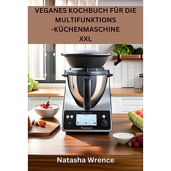Veganes Kochbuch für die Multifunktions -Küchenmaschine XXL, Natasha Wrence