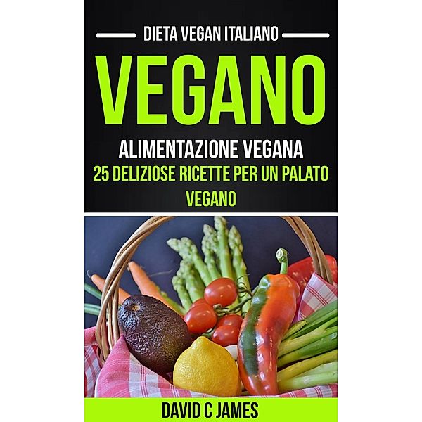 Vegano: Alimentazione vegana: 25 deliziose ricette per un palato vegano (Dieta vegan italiano), David C James