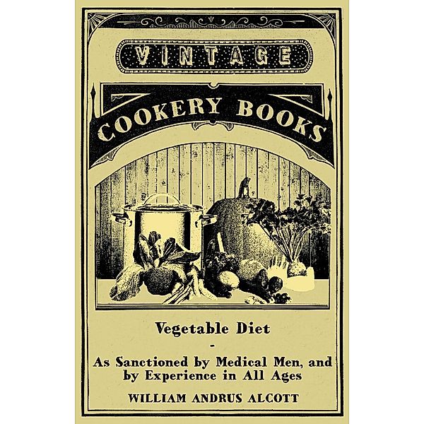 Vegetable Diet - As Sanctioned by Medical Men, and by Experience in All Ages, William Andrus Alcott