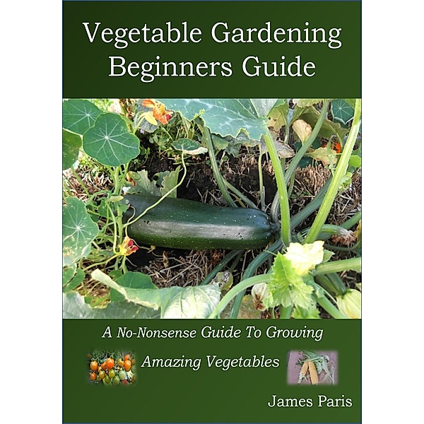 Vegetable Gardening  Beginners Guide, James Paris