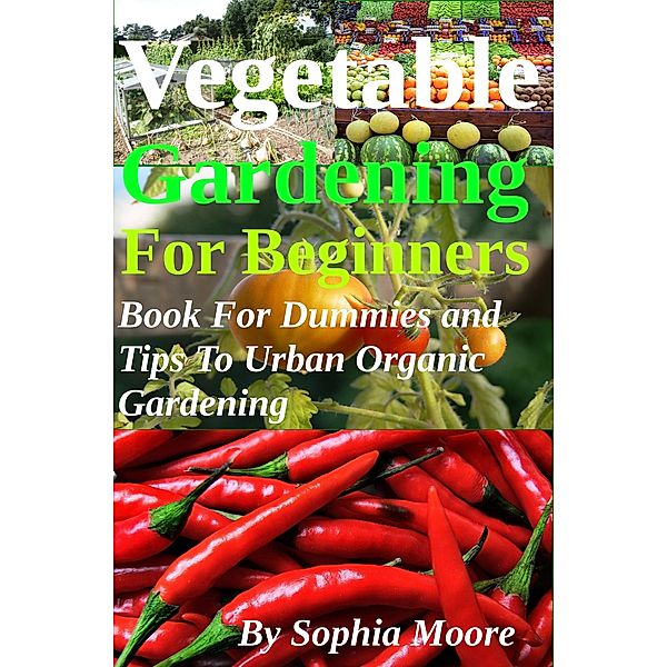 Vegetable Gardening For Beginners - Book For Dummies and Tips To Urban Organic Gardening, Sophia Moore