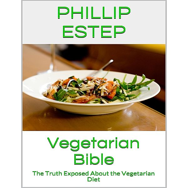 Vegetarian Bible: The Truth Exposed About the Vegetarian Diet, Phillip Estep