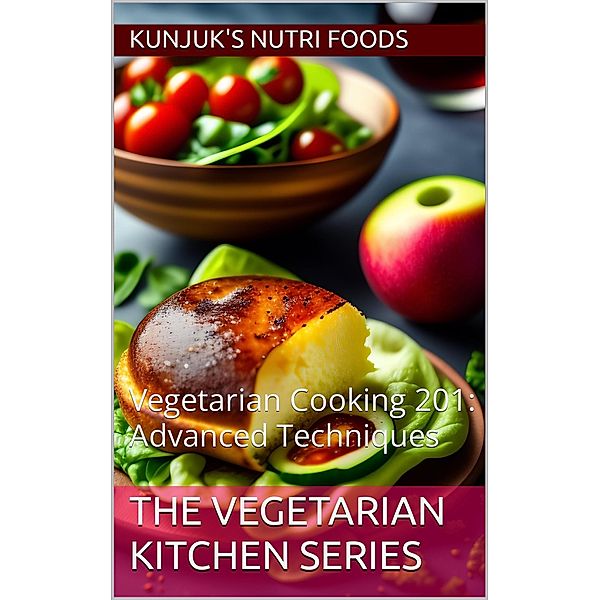 Vegetarian Cooking 201: Advanced Techniques (The Vegetarian Kitchen Series, #2) / The Vegetarian Kitchen Series, Kunjuk's Nutri Foods, Adolfo Benjamin Kunjuk