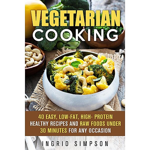 Vegetarian Cooking: 40 Easy, Low-Fat, High- Protein Healthy Recipes and Raw Foods under 30 Minutes for any Occasion (Vegetarian Lifestyle) / Vegetarian Lifestyle, Ingrid Simpson