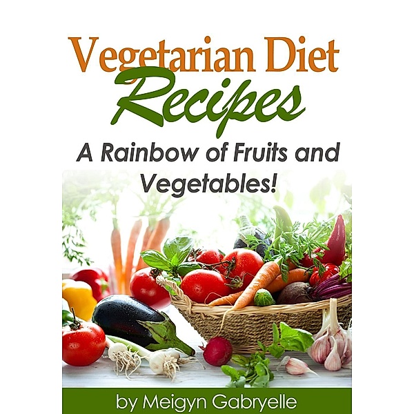 Vegetarian Diet Recipes: A Rainbow of Fruits and Vegetables!, Meigyn Gabryelle