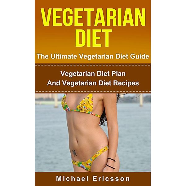 Vegetarian Diet - The Ultimate Vegetarian Diet Guide: Vegetarian Diet Plan And Vegetarian Diet Recipes, Michael Ericsson