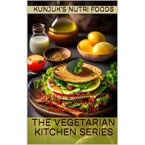 Vegetarian Nutrition 101: The Science Behind a Plant-Based Diet (The Vegetarian Kitchen Series, #3) / The Vegetarian Kitchen Series, Kunjuk's Nutri Foods, Adolfo Benjamin Kunjuk