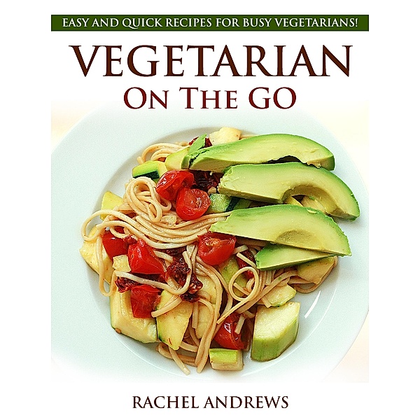 Vegetarian On The GO: Easy and Quick Recipes for Busy Vegetarians!, Rachel Andrews