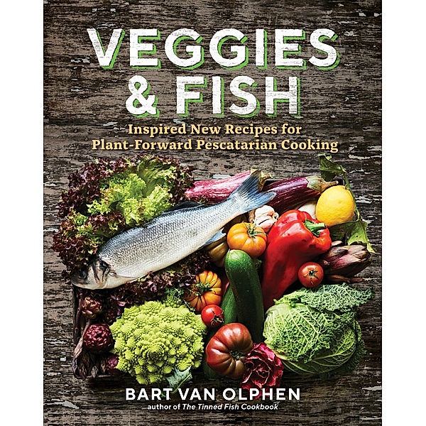 Veggies & Fish: Inspired New Recipes for Plant-Forward Pescatarian Cooking, Bart van Olphen