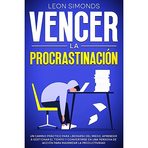 Vencer la Procrastinación: Un camino práctico para liberarse del miedo, aprender a gestionar el tiempo y convertirse en una persona de acción para maximizar la productividad, Leon Simonds
