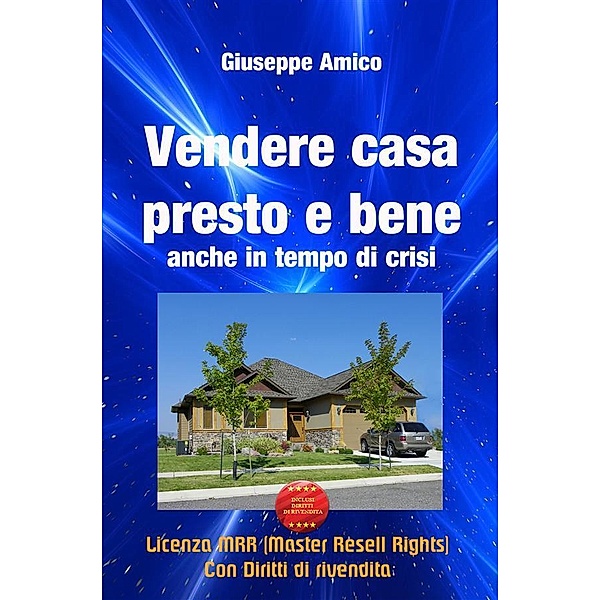 Vendere casa presto e bene - anche in tempo di crisi (Licenza MRR - Master Resell Rights con diritti di rivendita), Giuseppe Amico