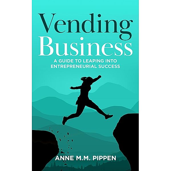 Vending Business: A Guide To Leaping Into Entrepreneurial Success, Anne M. M. Pippen