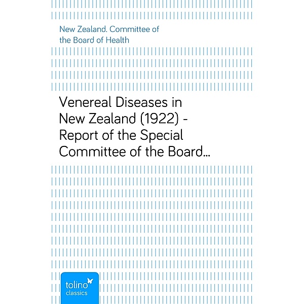Venereal Diseases in New Zealand (1922) - Report of the Special Committee of the Board of Health appointed by the Hon. Minister of Health, New Zealand. Committee of the Board of Health
