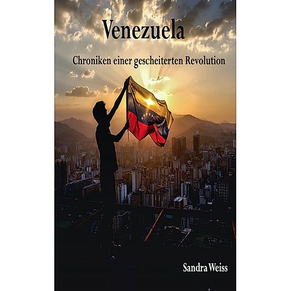 Venezuela-Chroniken einer gescheiterten Revolution, Sandra Weiss