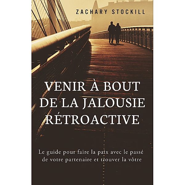 Venir à Bout de la Jalousie Rétroactive: Le guide pour faire la paix avec le passé de votre partenaire et trouver la vôtre, Zachary Stockill