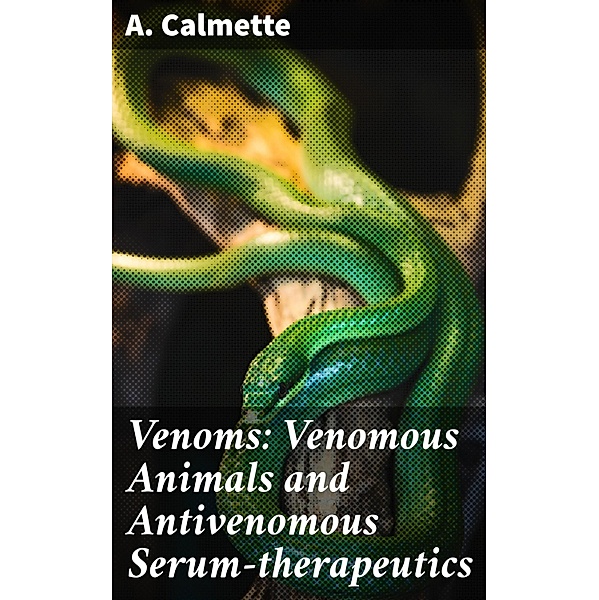 Venoms: Venomous Animals and Antivenomous Serum-therapeutics, A. Calmette