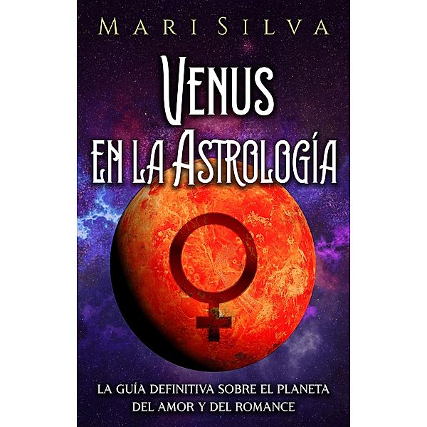 Venus en la Astrología: La guía definitiva sobre el planeta del amor y del romance, Mari Silva