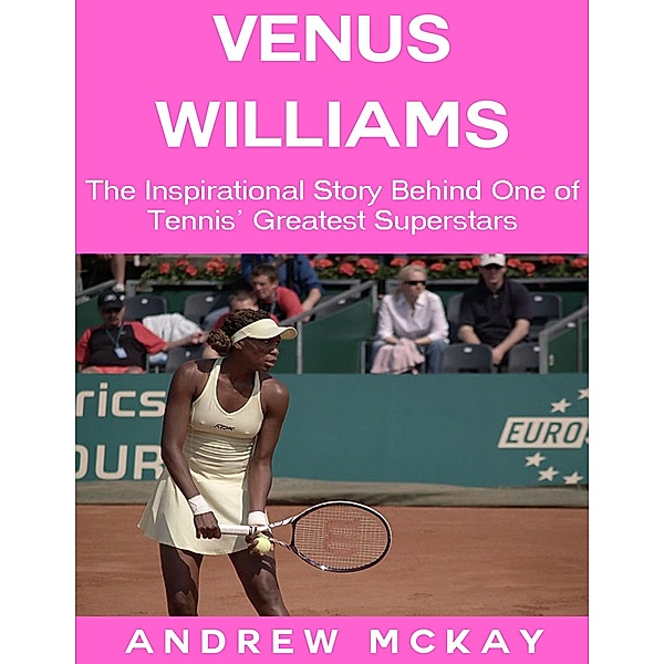 Venus Williams: The Inspirational Story Behind One of Tennis' Greatest Superstars, Andrew Mckay