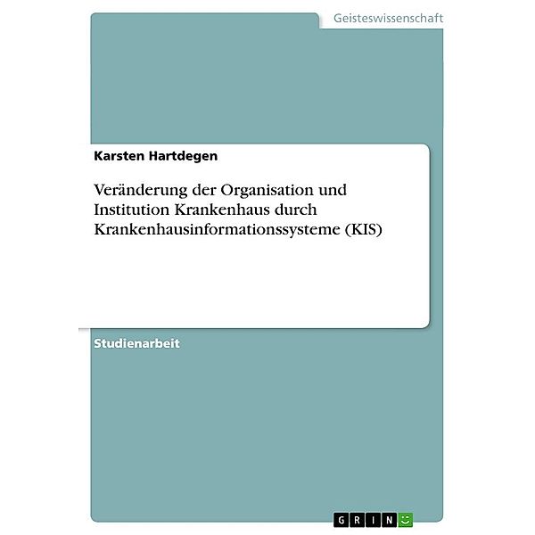 Veränderung der Organisation und Institution Krankenhaus durch Krankenhausinformationssysteme (KIS), Karsten Hartdegen