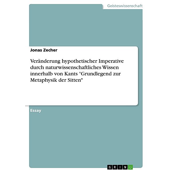 Veränderung hypothetischer Imperative durch naturwissenschaftliches Wissen innerhalb von Kants Grundlegend zur Metaphysik der Sitten, Jonas Zecher