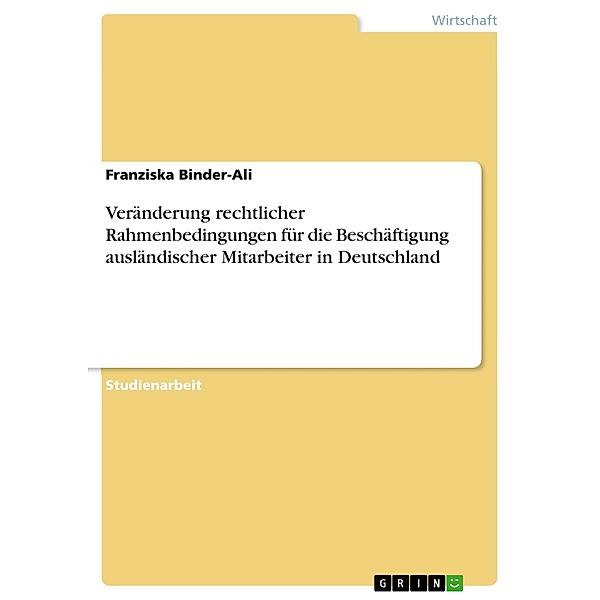 Veränderung rechtlicher Rahmenbedingungen für die Beschäftigung ausländischer Mitarbeiter in Deutschland, Franziska Binder-Ali
