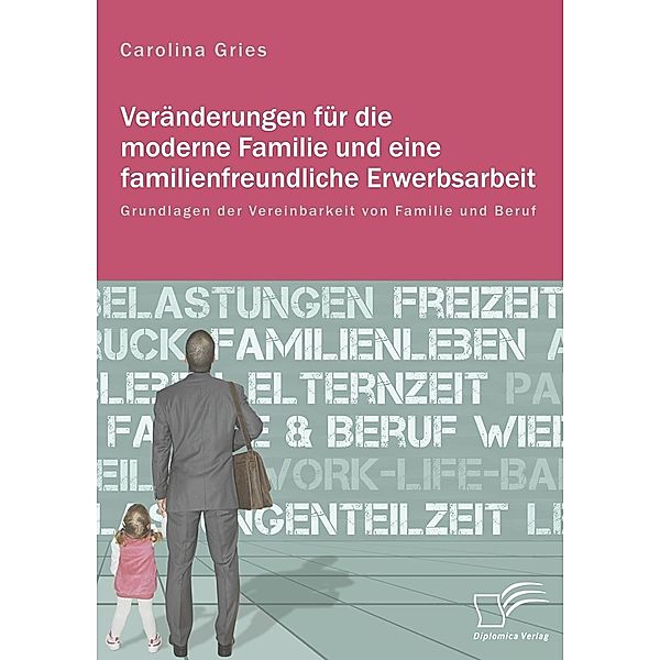 Veränderungen für die moderne Familie und eine familienfreundliche Erwerbsarbeit. Grundlagen der Vereinbarkeit von Familie und Beruf, Carolina Gries