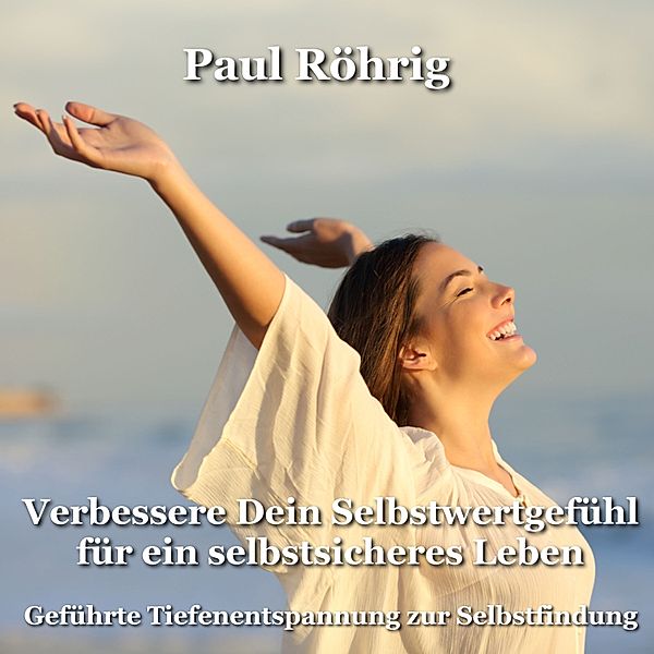 Verbessere Dein Selbstwertgefühl für ein selbstsicheres Leben, Paul Röhrig