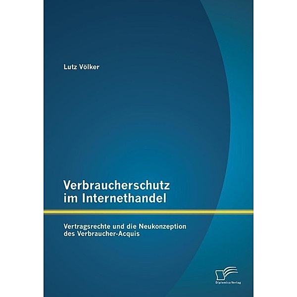 Verbraucherschutz im Internethandel: Vertragsrechte und die Neukonzeption des Verbraucher-Acquis, Lutz Völker