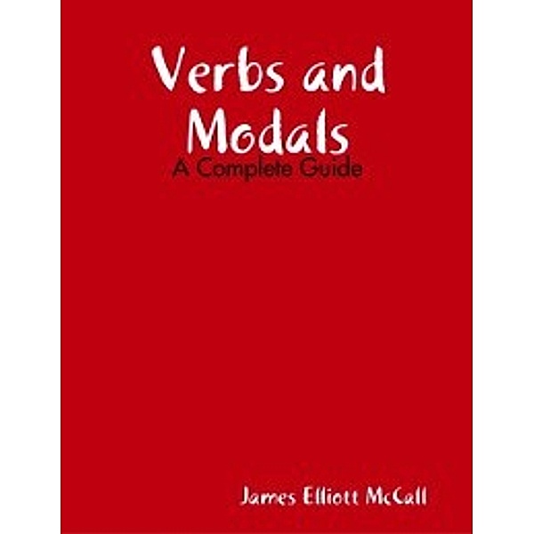 Verbs and Modals - A Complete Guide, James Elliott McCall
