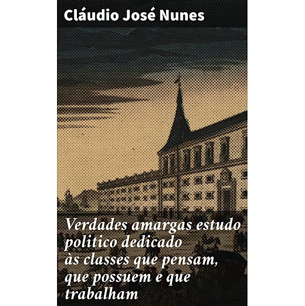 Verdades amargas estudo politico dedicado às classes que pensam, que possuem e que trabalham, Cláudio José Nunes