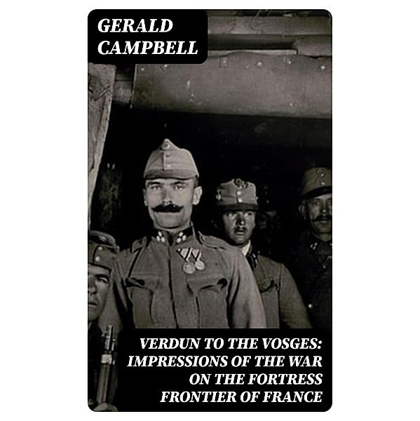 Verdun to the Vosges: Impressions of the War on the Fortress Frontier of France, Gerald Campbell