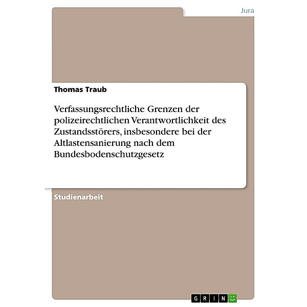 Verfassungsrechtliche Grenzen der polizeirechtlichen Verantwortlichkeit des Zustandsstörers, insbesondere bei der Altlastensanierung nach dem Bundesbodenschutzgesetz, Thomas Traub