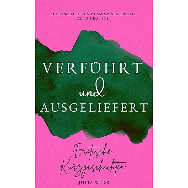 Verführt und Ausgeliefert - Erotische Kurzgeschichten Sexgeschichten BDSM SM Sex Erotik ab 18 Deutsch, Julia Weiß