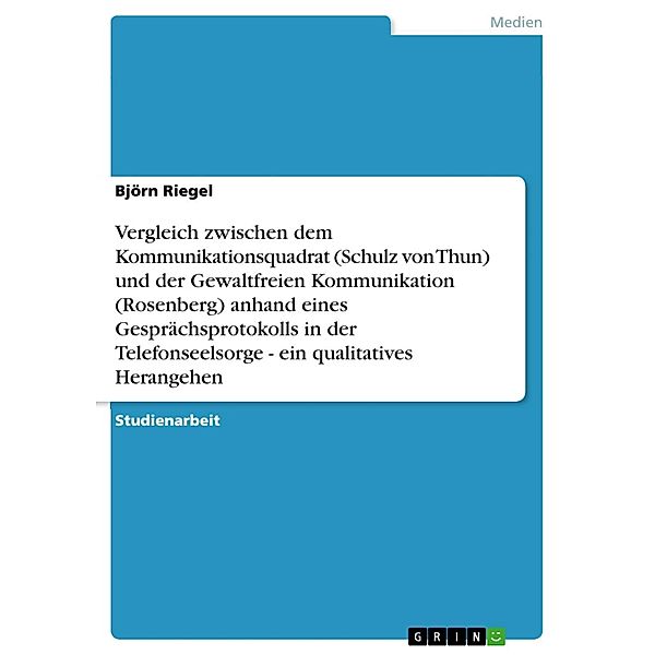 Vergleich zwischen dem Kommunikationsquadrat (Schulz von Thun) und der Gewaltfreien Kommunikation (Rosenberg) anhand eines Gesprächsprotokolls in der Telefonseelsorge - ein qualitatives Herangehen, Björn Riegel