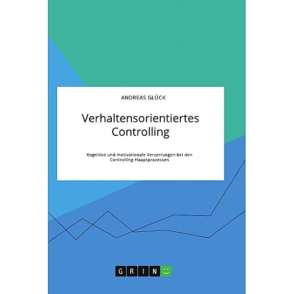 Verhaltensorientiertes Controlling. Kognitive und motivationale Verzerrungen bei den Controlling-Hauptprozessen, Andreas Glück