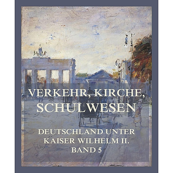 Verkehr, Kirche, Schulwesen / Deutschland unter Kaiser Wilhelm II. Bd.5, Heinrich Frauendorfer, Karl von Völcker, Max Peters, Philipp Heinecken, Philipp Zorn