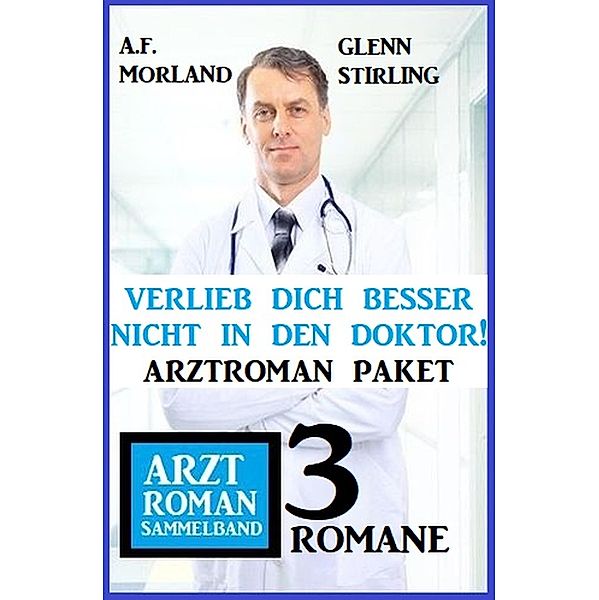 Verlieb dich besser nicht in den Doktor! Arztroman Sammelband 3 Romane, Glenn Stirling, A. F. Morland