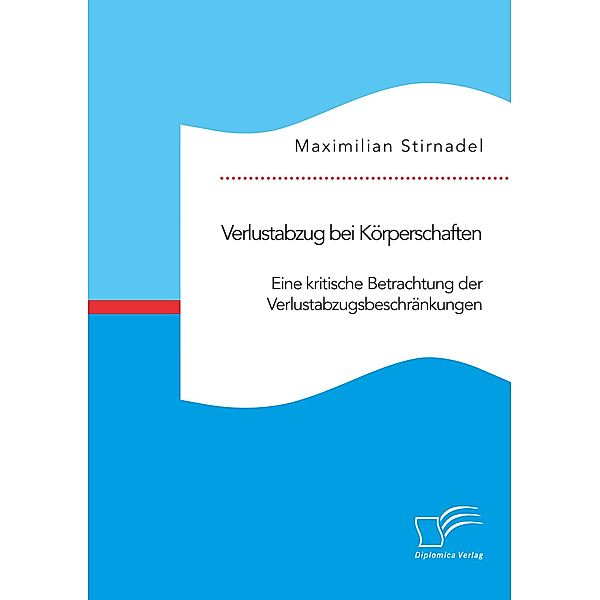 Verlustabzug bei Körperschaften. Eine kritische Betrachtung der Verlustabzugsbeschränkungen, Maximilian Stirnadel