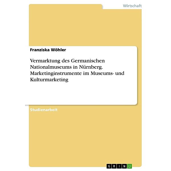Vermarktung des Germanischen Nationalmuseums in Nürnberg. Marketinginstrumente im Museums- und Kulturmarketing, Franziska Wöhler