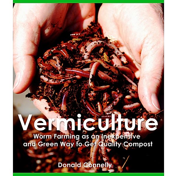 Vermiculture: Worm Farming as an Inexpensive and Green Way to Get Quality Compost / Stories of Everyday's Woe Publishing House, Donald Connely