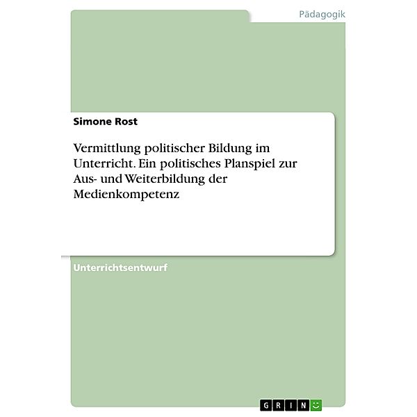 Vermittlung politischer Bildung im Unterricht. Ein politisches Planspiel zur Aus- und Weiterbildung der Medienkompetenz, Simone Rost