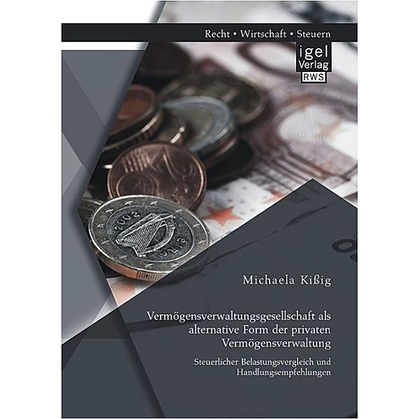 Vermögensverwaltungsgesellschaft als alternative Form der privaten Vermögensverwaltung: Steuerlicher Belastungsvergleich und Handlungsempfehlungen, Michaela Kissig